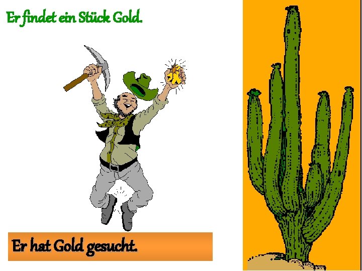 Er findet ein Stück Gold. Er hat Gold gesucht. 