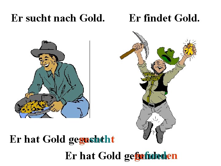 Er sucht nach Gold. Er findet Gold. Er hat Gold gesucht gefunden Er hat