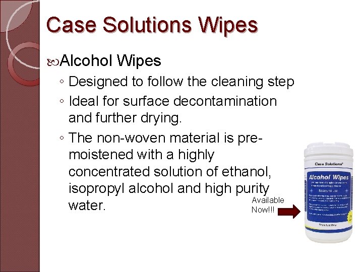 Case Solutions Wipes Alcohol Wipes ◦ Designed to follow the cleaning step ◦ Ideal