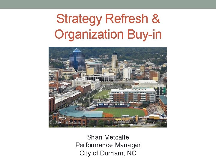 Strategy Refresh & Organization Buy-in Shari Metcalfe Performance Manager City of Durham, NC 