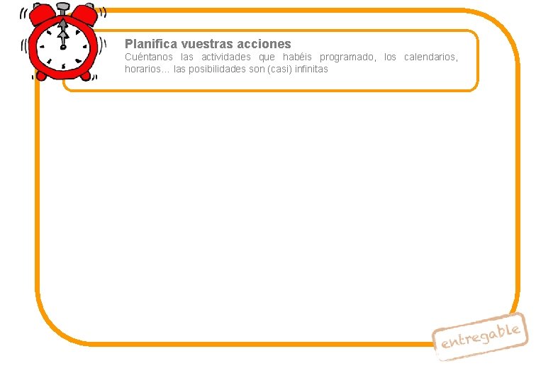 Planifica vuestras acciones Cuéntanos las actividades que habéis programado, los calendarios, horarios… las posibilidades