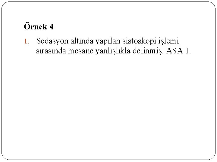 Örnek 4 1. Sedasyon altında yapılan sistoskopi işlemi sırasında mesane yanlışlıkla delinmiş. ASA 1.