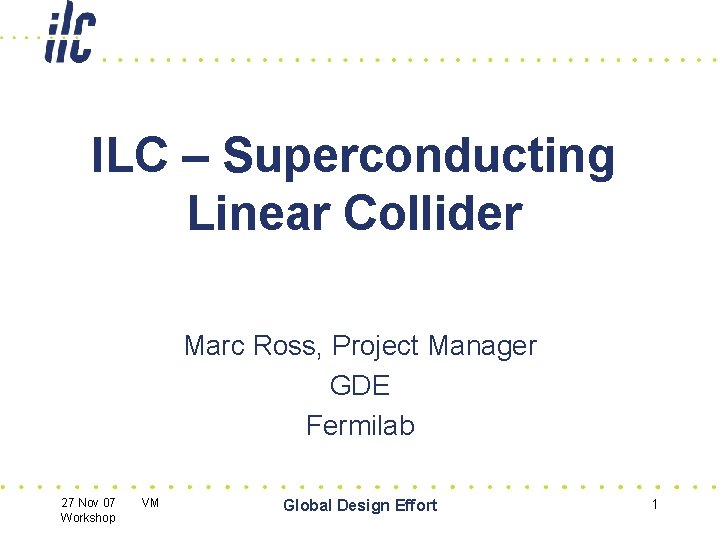 ILC – Superconducting Linear Collider Marc Ross, Project Manager GDE Fermilab 27 Nov 07