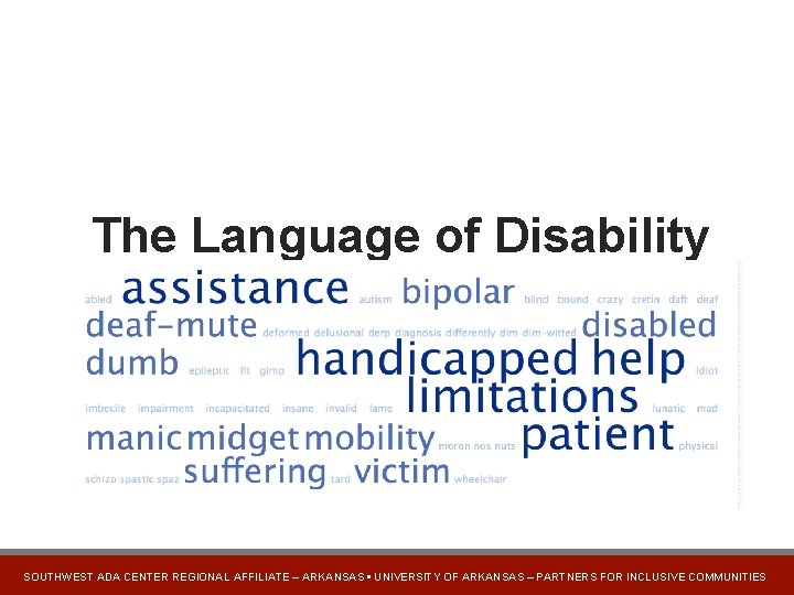 The Language of Disability SOUTHWEST ADA CENTER REGIONAL AFFILIATE – ARKANSAS • UNIVERSITY OF