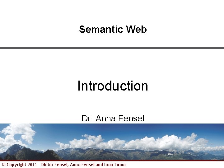 Semantic Web Introduction Dr. Anna Fensel © Copyright 2011 Dieter Fensel, Anna Fensel and