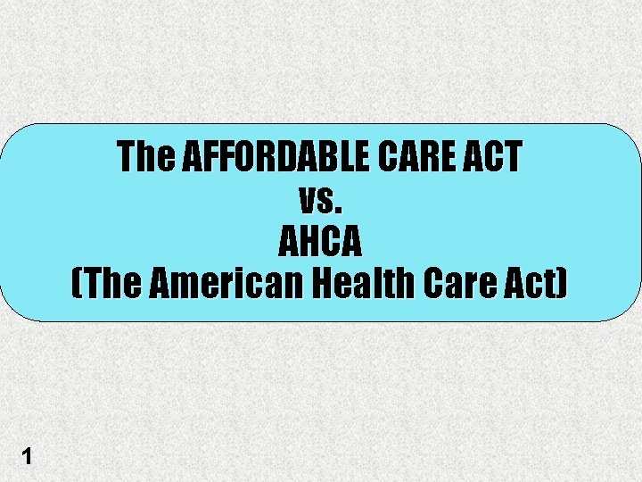 The AFFORDABLE CARE ACT vs. AHCA (The American Health Care Act) 1 
