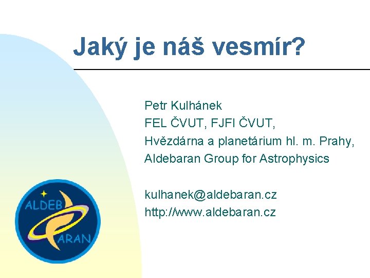 Jaký je náš vesmír? Petr Kulhánek FEL ČVUT, FJFI ČVUT, Hvězdárna a planetárium hl.