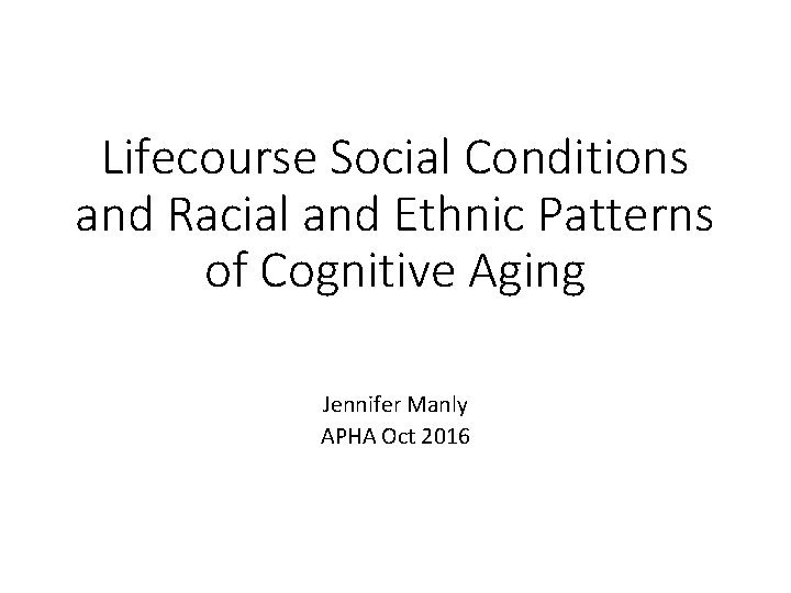 Lifecourse Social Conditions and Racial and Ethnic Patterns of Cognitive Aging Jennifer Manly APHA