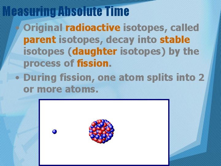 Measuring Absolute Time • Original radioactive isotopes, called parent isotopes, decay into stable isotopes