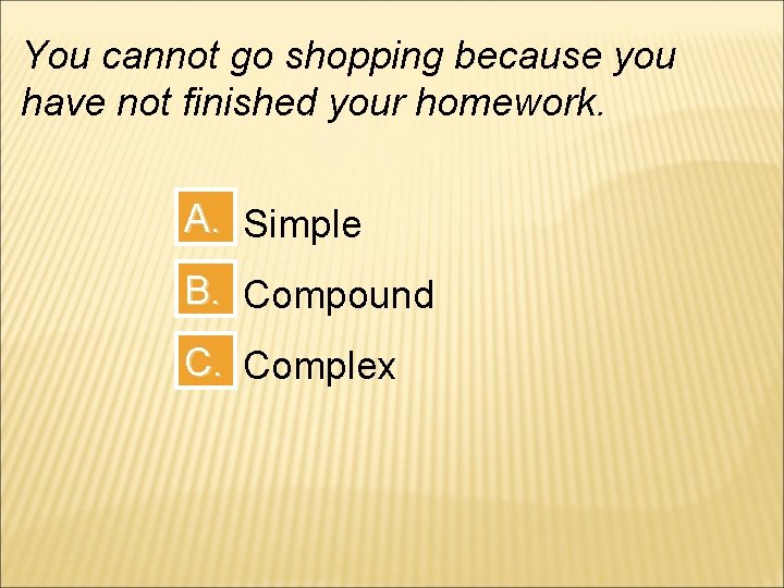 You cannot go shopping because you have not finished your homework. A. Simple B.