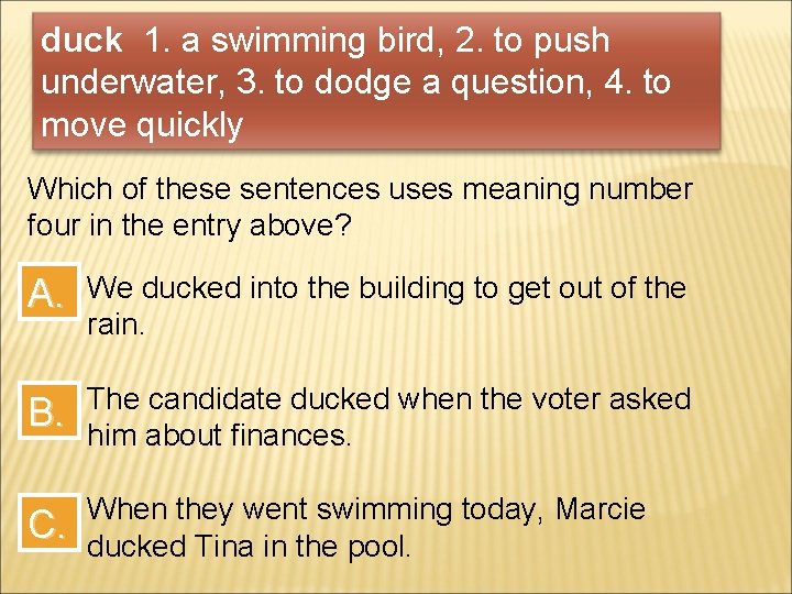 duck 1. a swimming bird, 2. to push underwater, 3. to dodge a question,