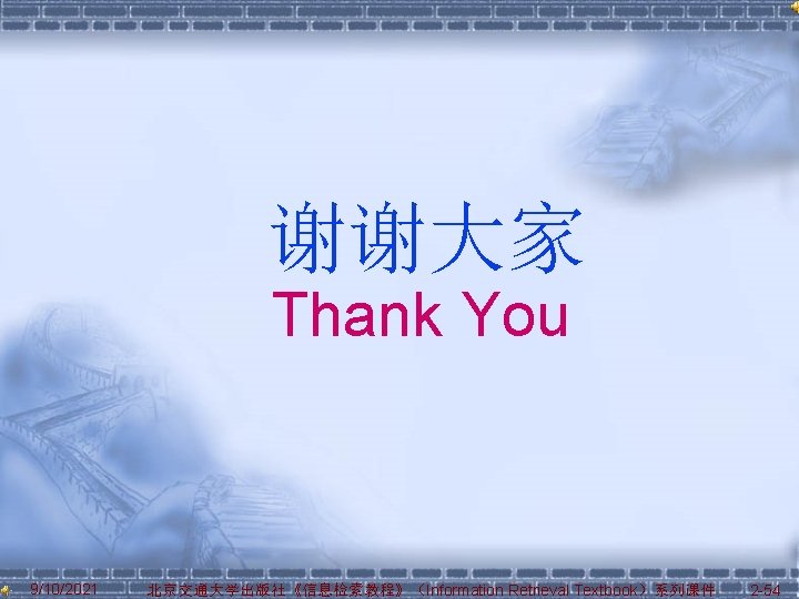 谢谢大家 Thank You 9/10/2021 北京交通大学出版社《信息检索教程》（Information Retrieval Textbook）系列课件 2 -54 