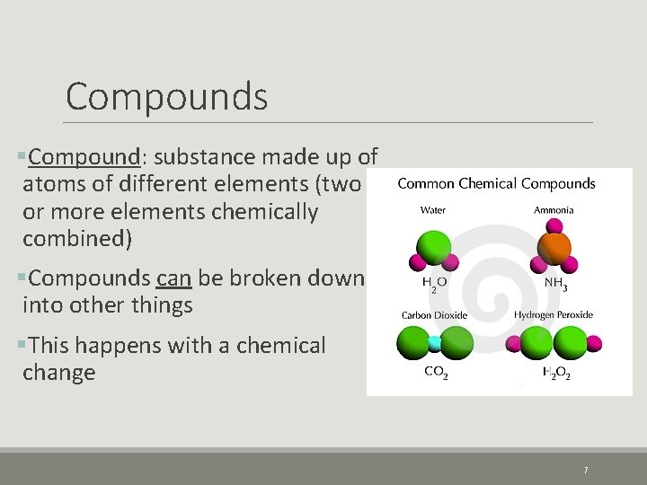 Compounds §Compound: substance made up of atoms of different elements (two or more elements
