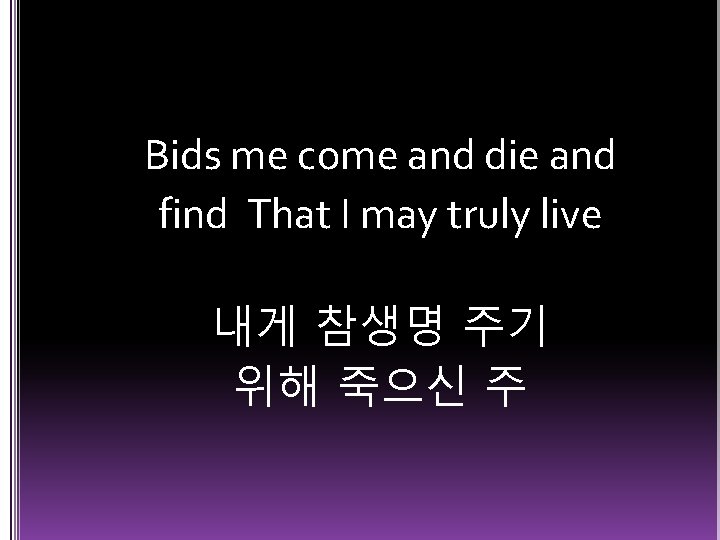 Bids me come and die and find That I may truly live 내게 참생명