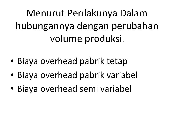 Menurut Perilakunya Dalam hubungannya dengan perubahan volume produksi. • Biaya overhead pabrik tetap •