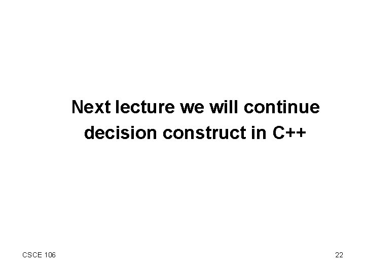 Next lecture we will continue decision construct in C++ CSCE 106 22 