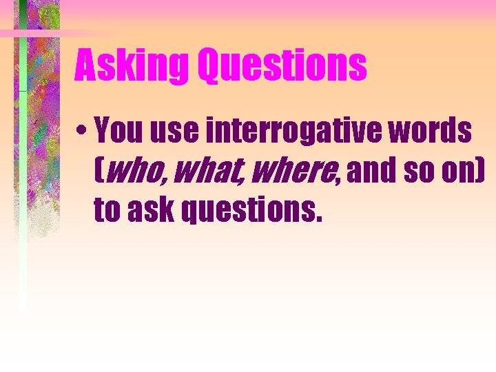 Asking Questions • You use interrogative words (who, what, where, and so on) to