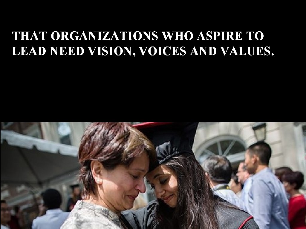 THAT ORGANIZATIONS WHO ASPIRE TO LEAD NEED VISION, VOICES AND VALUES. 