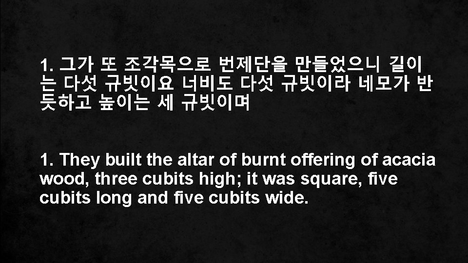 1. 그가 또 조각목으로 번제단을 만들었으니 길이 는 다섯 규빗이요 너비도 다섯 규빗이라 네모가