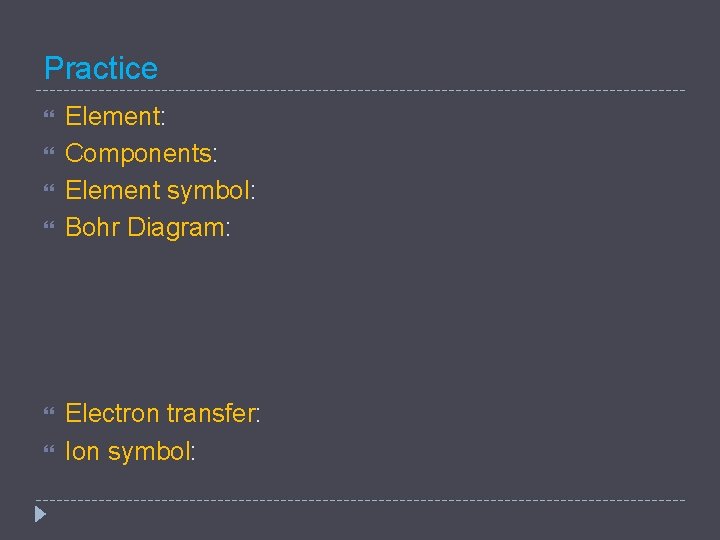Practice Element: Components: Element symbol: Bohr Diagram: Electron transfer: Ion symbol: 