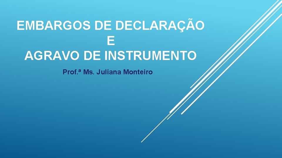 EMBARGOS DE DECLARAÇÃO E AGRAVO DE INSTRUMENTO Prof. ª Ms. Juliana Monteiro 