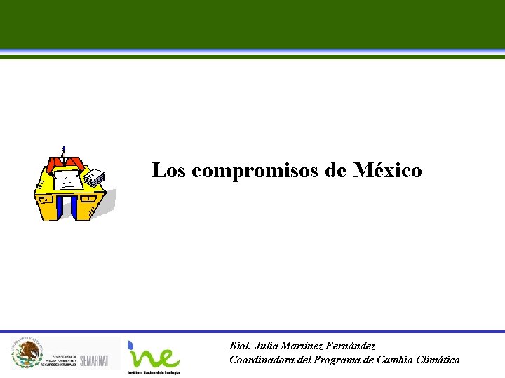 Los compromisos de México Biol. Julia Martínez Fernández Coordinadora del Programa de Cambio Climático