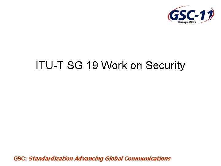 ITU-T SG 19 Work on Security GSC: Standardization Advancing Global Communications 