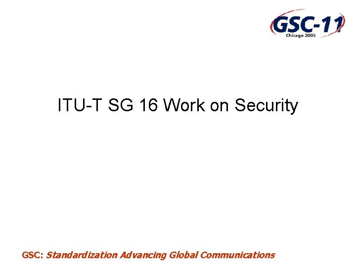 ITU-T SG 16 Work on Security GSC: Standardization Advancing Global Communications 