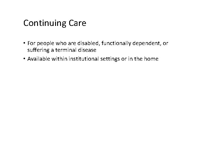 Continuing Care • For people who are disabled, functionally dependent, or suffering a terminal