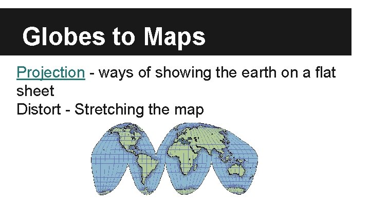 Globes to Maps Projection - ways of showing the earth on a flat sheet Globes to Maps Projection - ways of showing the earth on a flat sheet