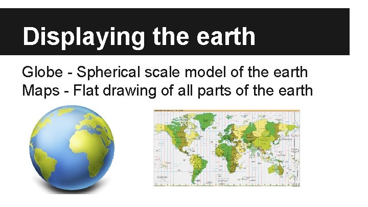 Displaying the earth Globe - Spherical scale model of the earth Maps - Flat Displaying the earth Globe - Spherical scale model of the earth Maps - Flat