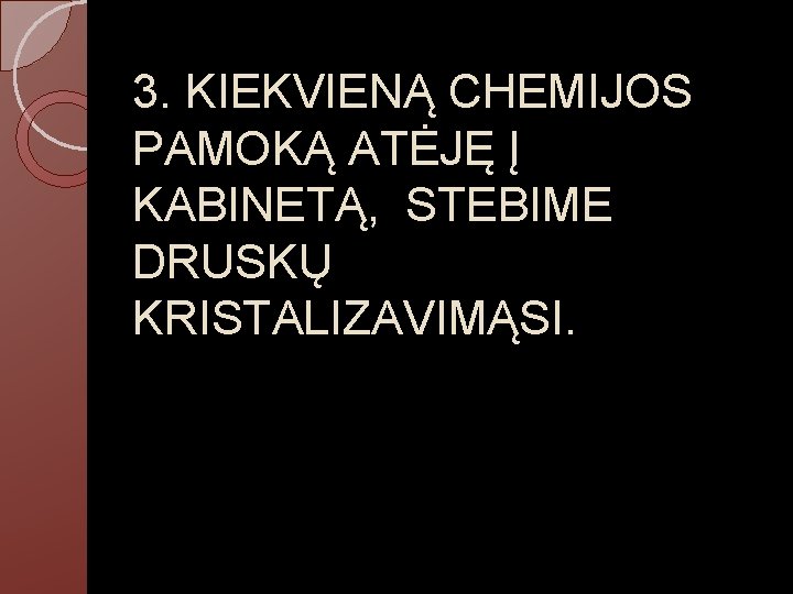 3. KIEKVIENĄ CHEMIJOS PAMOKĄ ATĖJĘ Į KABINETĄ, STEBIME DRUSKŲ KRISTALIZAVIMĄSI. 