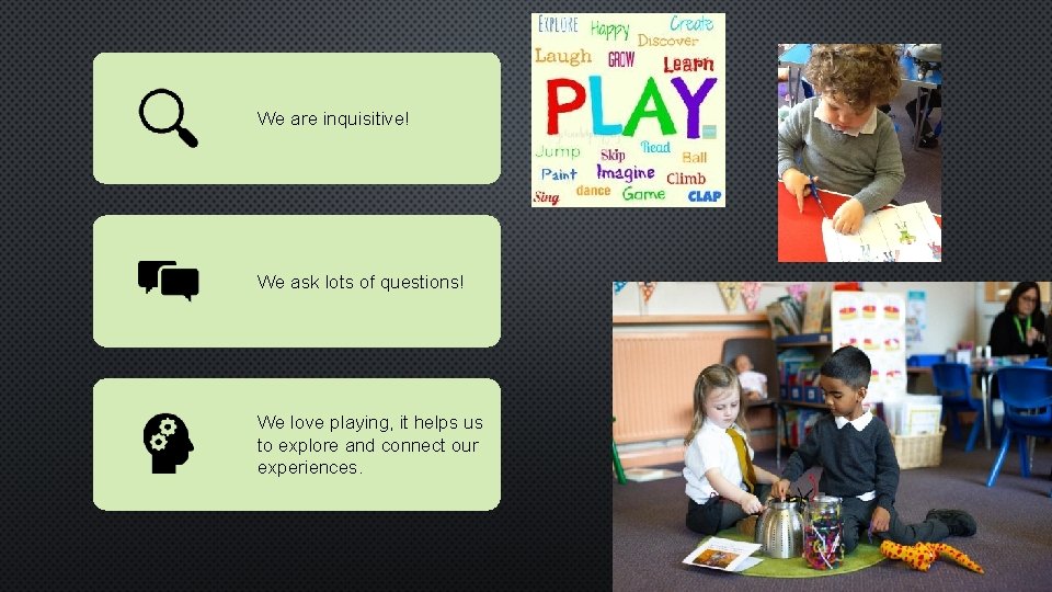 We are inquisitive! We ask lots of questions! We love playing, it helps us