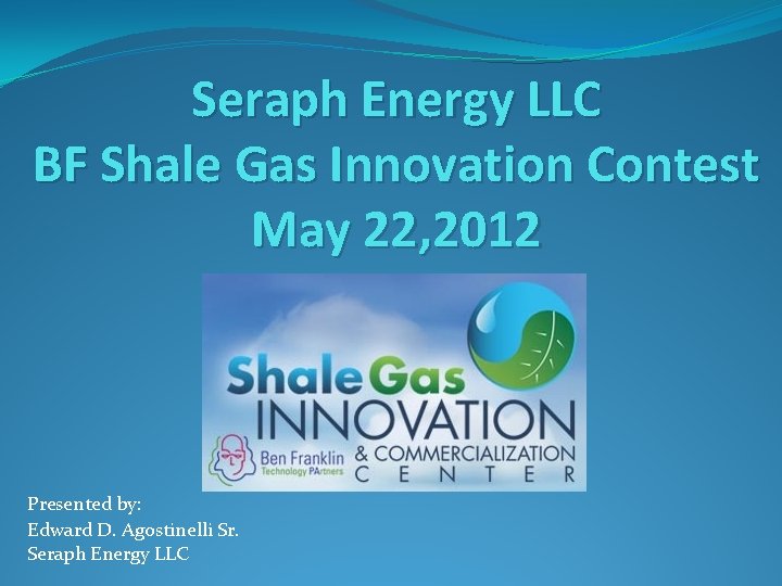 Seraph Energy LLC BF Shale Gas Innovation Contest May 22, 2012 Presented by: Edward