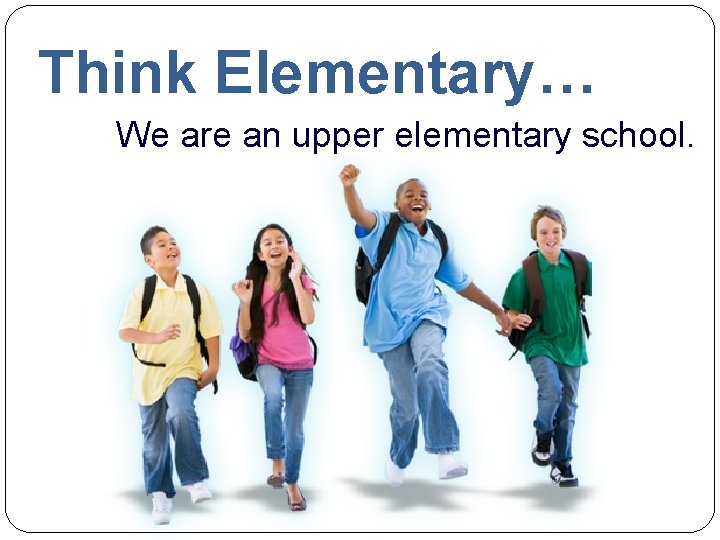 Think Elementary… We are an upper elementary school. 