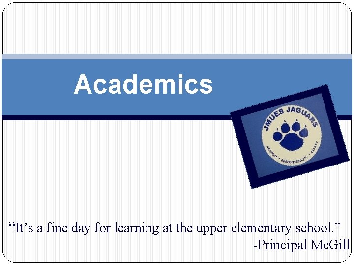 Academics “It’s a fine day for learning at the upper elementary school. ” -Principal