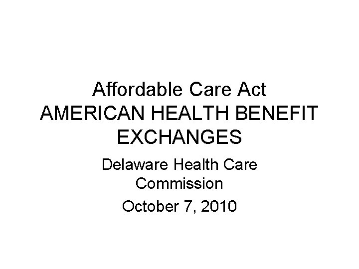 Affordable Care Act AMERICAN HEALTH BENEFIT EXCHANGES Delaware Health Care Commission October 7, 2010