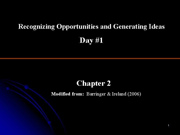 Recognizing Opportunities and Generating Ideas Day #1 Chapter 2 Modified from: Barringer & Ireland