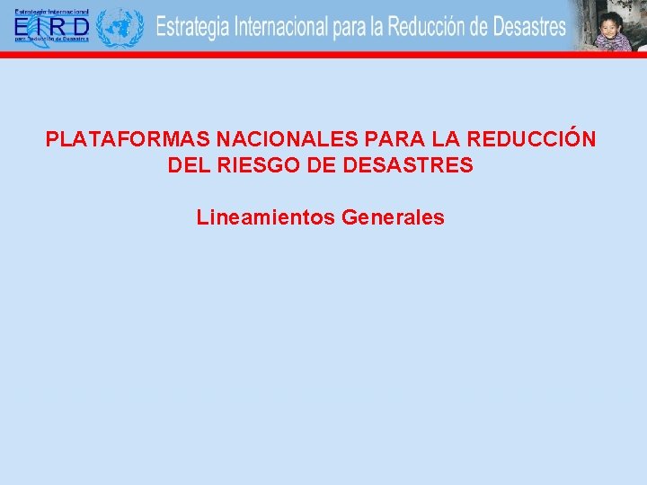 PLATAFORMAS NACIONALES PARA LA REDUCCIÓN DEL RIESGO DE DESASTRES Lineamientos Generales 