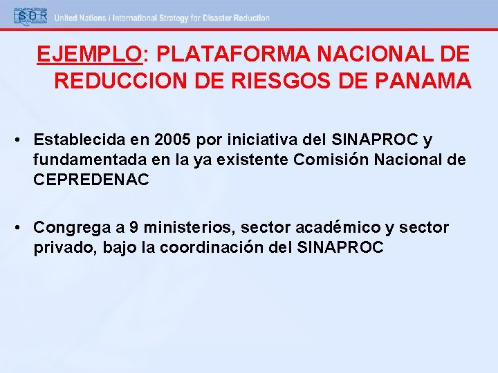 EJEMPLO: PLATAFORMA NACIONAL DE REDUCCION DE RIESGOS DE PANAMA • Establecida en 2005 por