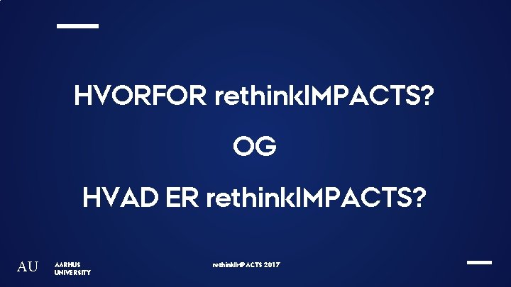 HVORFOR rethink. IMPACTS? OG HVAD ER rethink. IMPACTS? AU AARHUS UNIVERSITY rethink. IMPACTS 2017