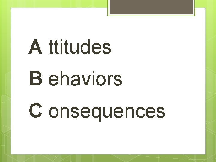 A ttitudes B ehaviors C onsequences 