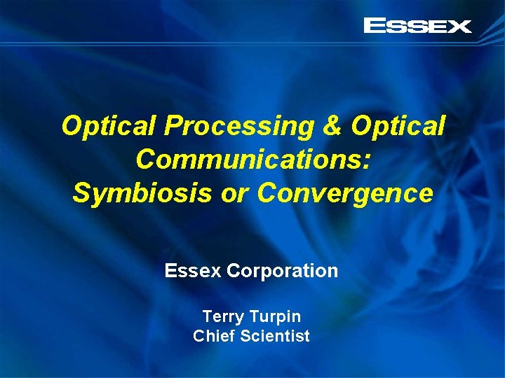 Optical Processing & Optical Communications: Symbiosis or Convergence Essex Corporation Terry Turpin Chief Scientist
