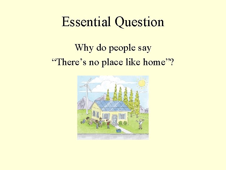 Essential Question Why do people say “There’s no place like home”? 
