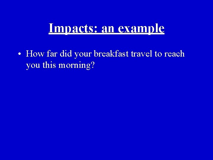 Impacts: an example • How far did your breakfast travel to reach you this