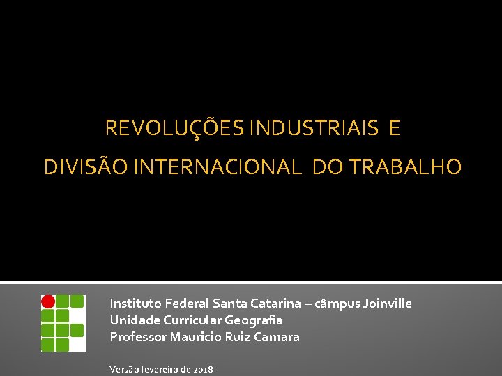 REVOLUÇÕES INDUSTRIAIS E DIVISÃO INTERNACIONAL DO TRABALHO Instituto Federal Santa Catarina – câmpus Joinville