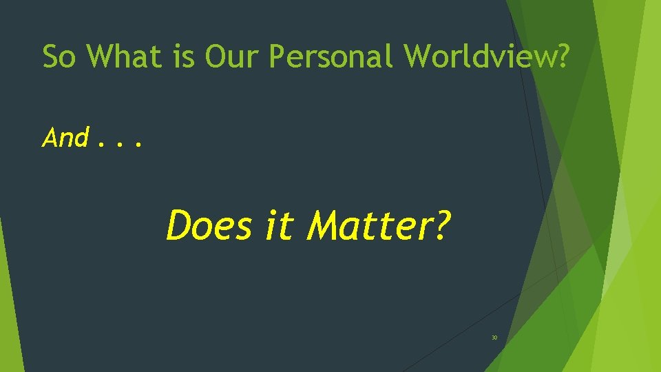 So What is Our Personal Worldview? And. . . Does it Matter? 30 