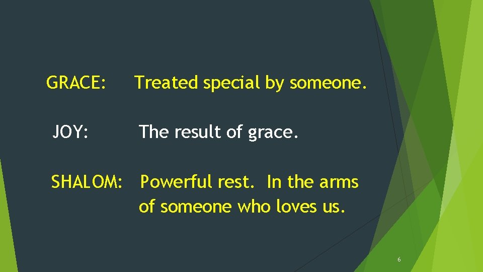 GRACE: JOY: Treated special by someone. The result of grace. SHALOM: Powerful rest. In