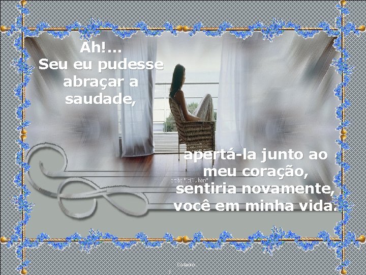 Ah!. . . Seu eu pudesse abraçar a saudade, apertá-la junto ao meu coração,