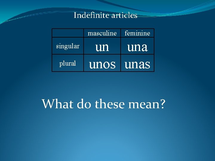 Indefinite articles masculine singular plural feminine un una unos unas What do these mean?